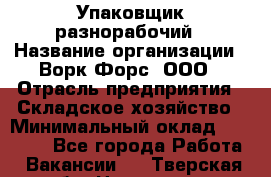 Упаковщик-разнорабочий › Название организации ­ Ворк Форс, ООО › Отрасль предприятия ­ Складское хозяйство › Минимальный оклад ­ 34 000 - Все города Работа » Вакансии   . Тверская обл.,Нелидово г.